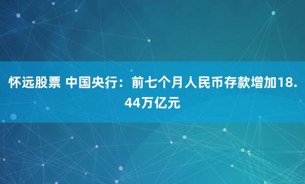怀远股票 中国央行：前七个月人民币存款增加18.44万亿元