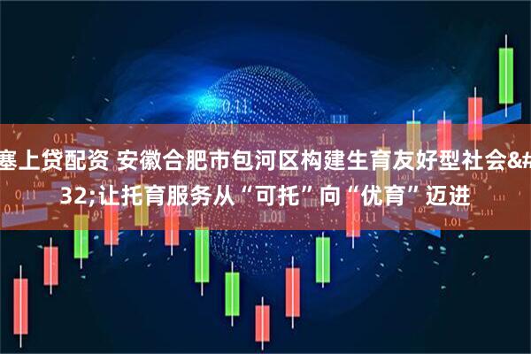 塞上贷配资 安徽合肥市包河区构建生育友好型社会&#32;让托育服务从“可托”向“优育”迈进