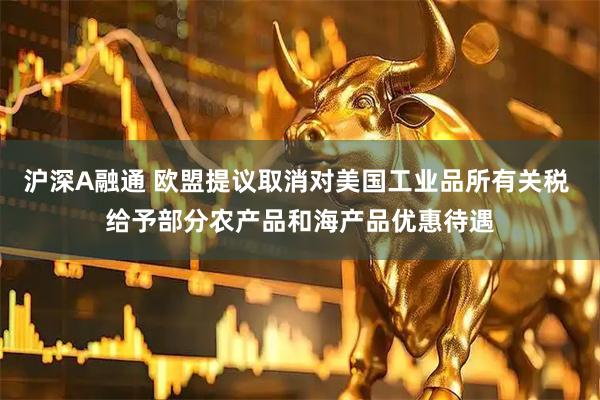 沪深A融通 欧盟提议取消对美国工业品所有关税 给予部分农产品和海产品优惠待遇