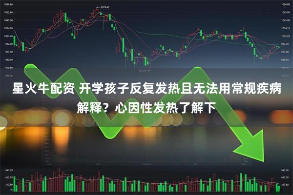 星火牛配资 开学孩子反复发热且无法用常规疾病解释？心因性发热了解下