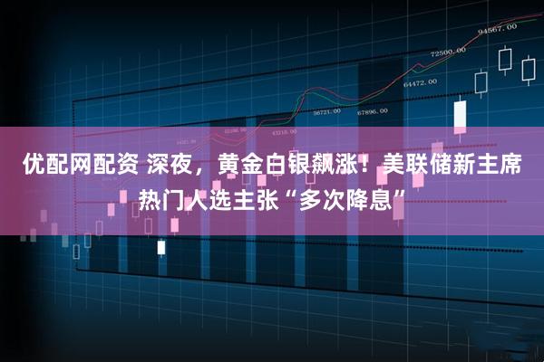 优配网配资 深夜，黄金白银飙涨！美联储新主席热门人选主张“多次降息”