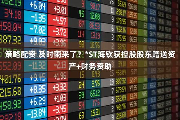 策略配资 及时雨来了？*ST海钦获控股股东赠送资产+财务资助