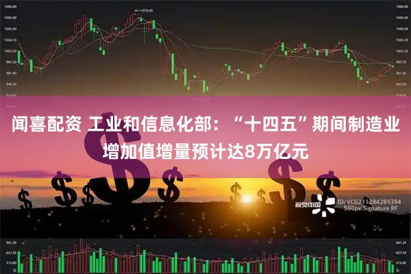 闻喜配资 工业和信息化部：“十四五”期间制造业增加值增量预计达8万亿元