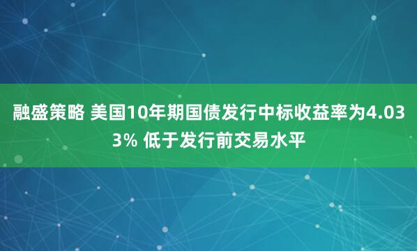 融盛策略 美国10年期国债发行中标收益率为4.033% 低于发行前交易水平