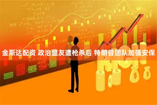 金斯达配资 政治盟友遭枪杀后 特朗普团队加强安保
