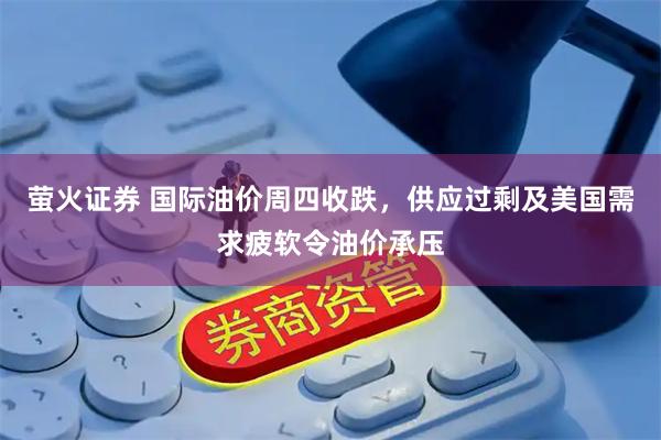 萤火证券 国际油价周四收跌，供应过剩及美国需求疲软令油价承压
