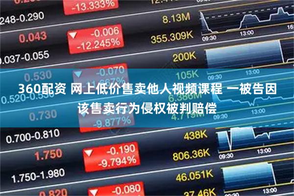 360配资 网上低价售卖他人视频课程 一被告因该售卖行为侵权被判赔偿