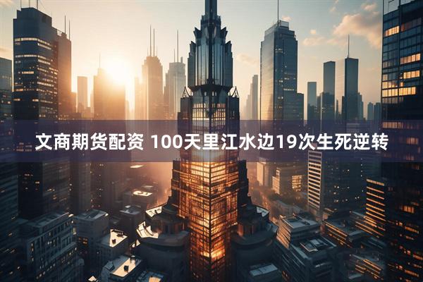 文商期货配资 100天里江水边19次生死逆转