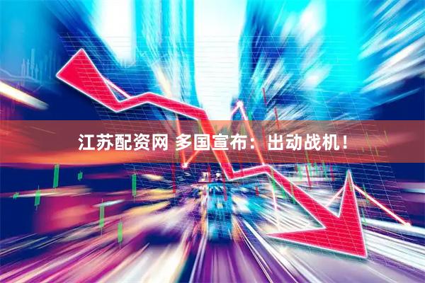 江苏配资网 多国宣布：出动战机！