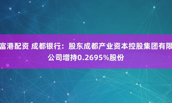 富港配资 成都银行：股东成都产业资本控股集团有限公司增持0.2695%股份