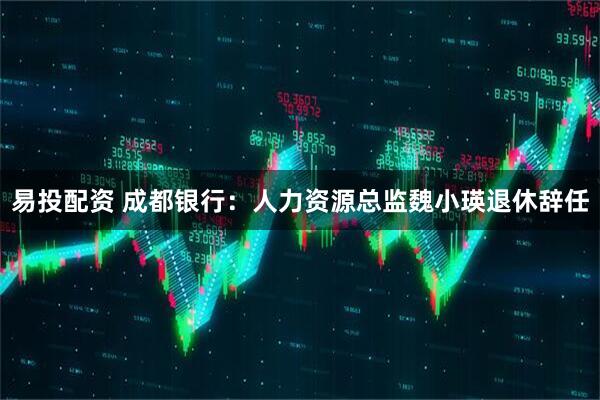 易投配资 成都银行：人力资源总监魏小瑛退休辞任