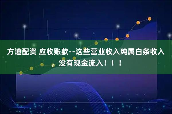方道配资 应收账款--这些营业收入纯属白条收入，没有现金流入！！！