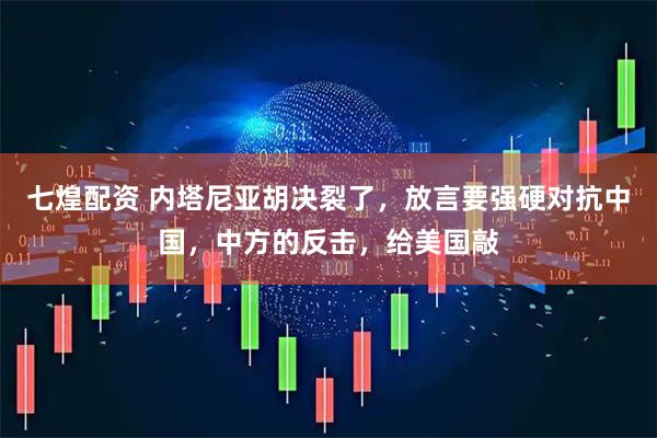 七煌配资 内塔尼亚胡决裂了，放言要强硬对抗中国，中方的反击，给美国敲