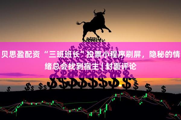 贝思盈配资 “三班班长”投票小程序刷屏，隐秘的情绪总会找到宿主 | 封面评论