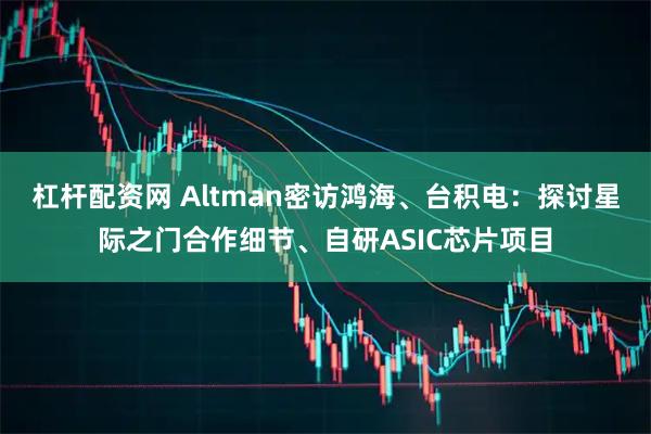 杠杆配资网 Altman密访鸿海、台积电：探讨星际之门合作细节、自研ASIC芯片项目
