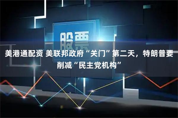 美港通配资 美联邦政府“关门”第二天，特朗普要削减“民主党机构”