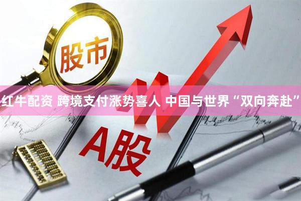 红牛配资 跨境支付涨势喜人 中国与世界“双向奔赴”