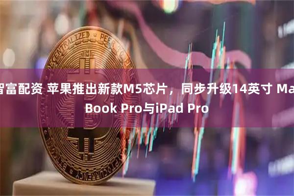 智富配资 苹果推出新款M5芯片，同步升级14英寸 MacBook Pro与iPad Pro