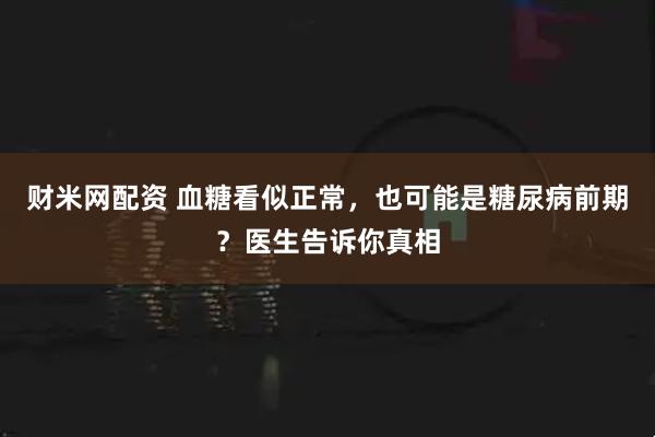 财米网配资 血糖看似正常，也可能是糖尿病前期？医生告诉你真相