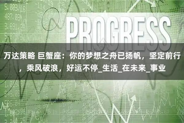 万达策略 巨蟹座：你的梦想之舟已扬帆，坚定前行，乘风破浪，好运不停_生活_在未来_事业
