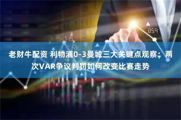 老财牛配资 利物浦0-3曼城三大关键点观察：两次VAR争议判罚如何改变比赛走势