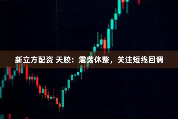 新立方配资 天胶：震荡休整，关注短线回调