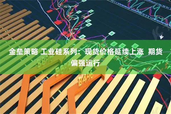 金垒策略 工业硅系列：现货价格延续上涨  期货偏强运行