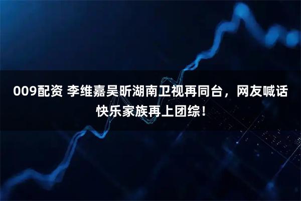 009配资 李维嘉吴昕湖南卫视再同台，网友喊话快乐家族再上团综！