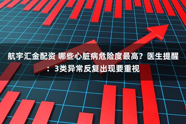航宇汇金配资 哪些心脏病危险度最高？医生提醒：3类异常反复出现要重视