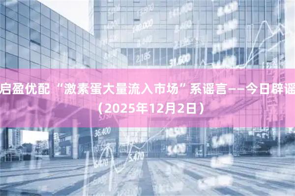 启盈优配 “激素蛋大量流入市场”系谣言——今日辟谣（2025年12月2日）