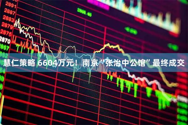 慧仁策略 6604万元！南京“张治中公馆”最终成交