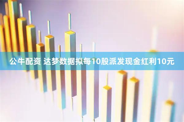 公牛配资 达梦数据拟每10股派发现金红利10元