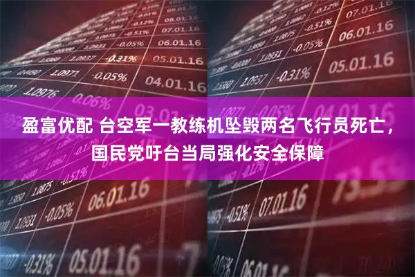 盈富优配 台空军一教练机坠毁两名飞行员死亡，国民党吁台当局强化安全保障