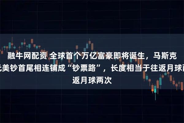 融牛网配资 全球首个万亿富豪即将诞生，马斯克百元美钞首尾相连铺成“钞票路”，长度相当于往返月球两次