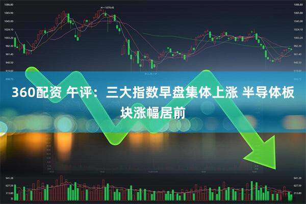 360配资 午评：三大指数早盘集体上涨 半导体板块涨幅居前